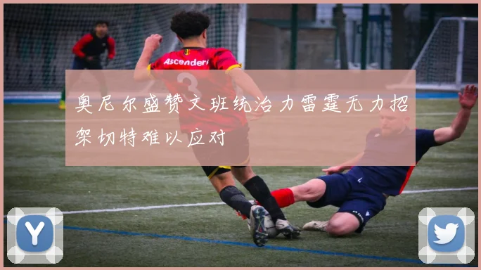 奥尼尔盛赞文班统治力雷霆无力招架切特难以应对