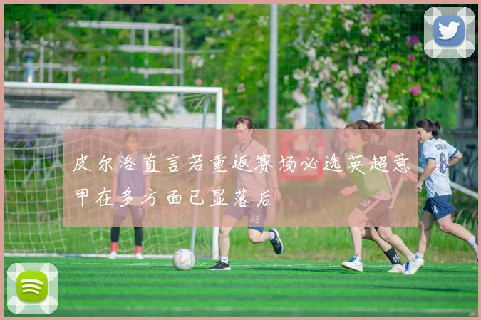 皮尔洛直言若重返赛场必选英超意甲在多方面已显落后