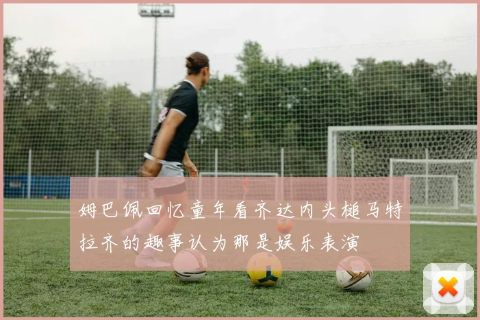 姆巴佩回忆童年看齐达内头槌马特拉齐的趣事认为那是娱乐表演