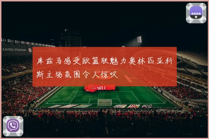 库兹马感受欧篮联魅力奥林匹亚科斯主场氛围令人惊叹