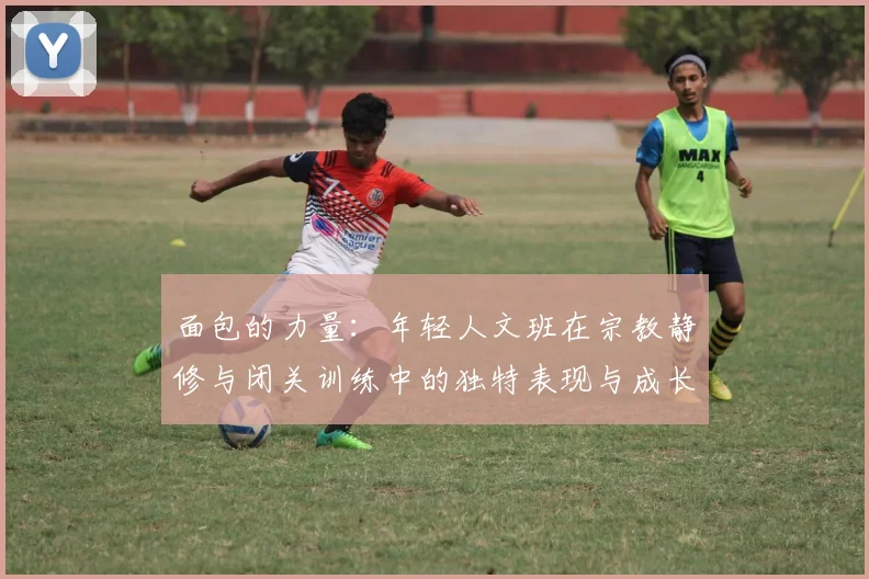 面包的力量：年轻人文班在宗教静修与闭关训练中的独特表现与成长